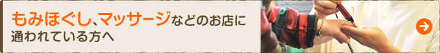 もみほぐし、マッサージなどのお店に通われている方へ
